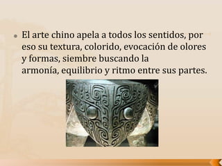  El arte chino apela a todos los sentidos, por
eso su textura, colorido, evocación de olores
y formas, siembre buscando la
armonía, equilibrio y ritmo entre sus partes.
 