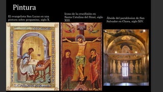 Pintura 
El evangelista San Lucas en una 
pintura sobre pergamino, siglo X. 
Icono de la crucifixión en 
Santa Catalina del Sinaí, siglo 
XIII. 
Ábside del paraklesion de San 
Salvador en Chora, siglo XIV. 
 