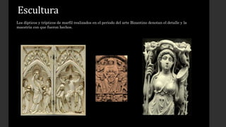 Escultura 
Los dípticos y trípticos de marfil realizados en el periodo del arte Bizantino denotan el detalle y la 
maestría con que fueron hechos. 
 