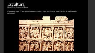 Escultura 
Sarcófago de Junio Basso 
Finales del siglo IV, antiguo testamento, Adán y Eva, sacrificio de Isaac, Daniel de los leones (la 
salvación). 
 