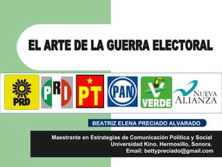 EL ARTE DE LA GUERRA ELECTORAL Maestrante en Estrategias de Comunicación Política y Social  Universidad Kino. Hermosillo, Sonora.  Email: bettypreciado@gmail.com BEATRIZ ELENA PRECIADO ALVARADO  