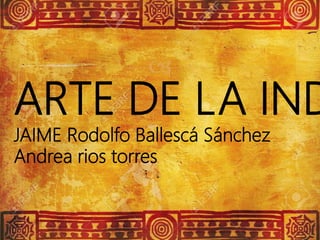 
ARTE DE LA IND
JAIME Rodolfo Ballescá Sánchez
Andrea rios torres
 