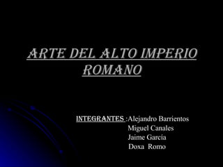 Arte del Alto Imperio Romano Integrantes   :Alejandro Barrientos  Miguel Canales  Jaime García  Doxa  Romo 