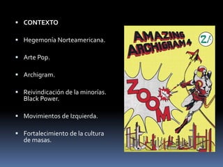  CONTEXTO 
 Hegemonía Norteamericana. 
 Arte Pop. 
 Archigram. 
 Reivindicación de la minorías. 
Black Power. 
 Movimientos de Izquierda. 
 Fortalecimiento de la cultura 
de masas. 
 