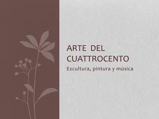 Escultura, pintura y música
ARTE DEL
CUATTROCENTO
 