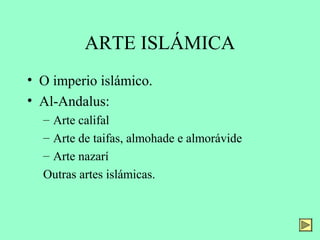 ARTE ISLÁMICA
• O imperio islámico.
• Al-Andalus:
– Arte califal
– Arte de taifas, almohade e almorávide
– Arte nazarí
Outras artes islámicas.
 