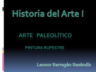 Historia del Arte I ARTE   PALEOLÍTICO Pinturarupestre 					Leonor BarragánReséndiz 