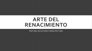 ARTE DEL
RENACIMIENTO
PINTURA, ESCULTURAY ARQUITECTURA
 