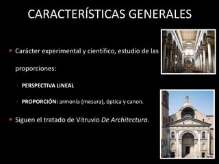 CARACTERÍSTICAS GENERALES
 Carácter experimental y científico, estudio de las
proporciones:
◦ PERSPECTIVA LINEAL
◦ PROPORCIÓN: armonía (mesura), óptica y canon.
 Siguen el tratado de Vitruvio De Architectura.
 