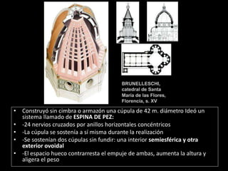 • Construyó sin cimbra o armazón una cúpula de 42 m. diámetro Ideó un
sistema llamado de ESPINA DE PEZ:
• -24 nervios cruzados por anillos horizontales concéntricos
• -La cúpula se sostenía a sí misma durante la realización
• -Se sostenían dos cúpulas sin fundir: una interior semiesférica y otra
exterior ovoidal
• -El espacio hueco contrarresta el empuje de ambas, aumenta la altura y
aligera el peso
 