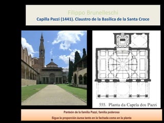 Filippo Brunelleschi
Capilla Pazzi (1441). Claustro de la Basílica de la Santa Croce
Panteón de la familia Pazzi, familia poderosa
Sigue la proporción áurea tanto en la fachada como en la planta
 