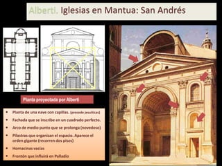 Alberti. Iglesias en Mantua: San Andrés
Planta proyectada por Alberti
 Planta de una nave con capillas. (precede jesuíticas)
 Fachada que se inscribe en un cuadrado perfecto.
 Arco de medio punto que se prolonga (novedoso)
 Pilastras que organizan el espacio. Aparece el
orden gigante (recorren dos pisos)
 Hornacinas vacías
 Frontón que influirá en Palladio
 