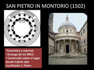 SAN PIETRO IN MONTORIO (1502)
•Travertino y mármol.
• Encargo de los RRCC.
• Construido sobre el lugar
donde habría sido
crucificado S. Pedro .
 
