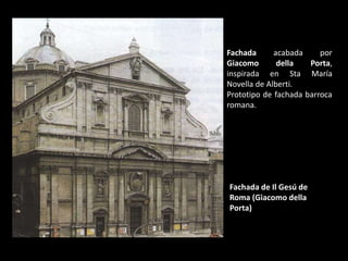 Fachada de Il Gesú de
Roma (Giacomo della
Porta)
Fachada acabada por
Giacomo della Porta,
inspirada en Sta María
Novella de Alberti.
Prototipo de fachada barroca
romana.
 