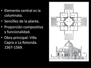• Elemento central es la
columnata.
• Sencillez de la planta.
• Proporción compositiva
y funcionalidad.
• Obra principal: Villa
Capra o La Rotonda.
1567-1569.
 