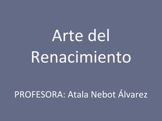 Arte del
Renacimiento
PROFESORA: Atala Nebot Álvarez
 