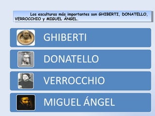Los esculturas más importantes son GHIBERTI, DONATELLO, VERROCCHIO y MIGUEL ÁNGEL. 
