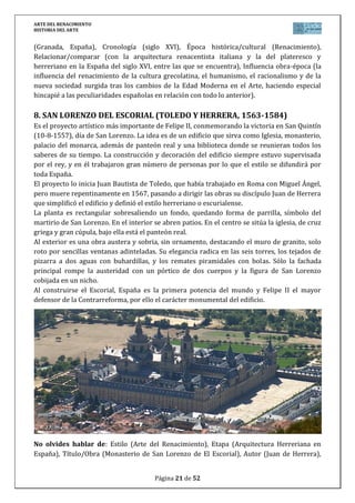 ARTE DEL RENACIMIENTO
HISTORIA DEL ARTE
Página 21 de 46
pintores del Quattrocento), Influencia obra-época (la influencia del renacimiento de la cultura
grecolatina, el humanismo, el racionalismo y de la nueva sociedad surgida tras los cambios de
la Edad Moderna en el Arte).
15. CRISTO YACENTE (MANTEGNA, 1480)
En esta obra, el pintor de Pádova demuestra un claro
ejemplo de las características de sus obras inspirado en
Donatello, sus figuras son escultóricas, pétreas.
Mantegna sorprendió y escandalizó con este alarde de
dominio de la perspectiva y la proyección geométrica.
Aplicando leyes matemáticas, Mantegna dibujó un
cuerpo según el canon renacentista, perfectamente
proporcionado, y lo proyectó hacia un punto de fuga
central que nos muestra un violento escorzo del cadáver
de Cristo. La muerte se abalanza sobre el espectador,
que pueden contemplar simultáneamente las llagas de los pies, los pliegues del sudario, el
vientre hundido, las llagas de las manos y la patética faz de Jesús, con los labios entreabiertos
y la piel amoratada.
A los lados, la virgen María, San Juan y un tercer rostro anónimo lloran la muerte. Al fondo una
vasija de aceites que manifiesta el cercano entierro.
Considerada la obra maestra de Mategna se expone en la Pinacoteca de Brera (Milán).
No olvides hablar de: Estilo (Arte del Renacimiento), Etapa (Pintura del Quattrocento
italiano), Título/Obra (Cristo yacente), Autor (Mantegna), Situación (Pinacoteca de Brera en
Milán, Italia), Cronología (siglo XV), Época histórica/cultural (Renacimiento),
Relacionar/comparar (con la pintura gótica anterior, situando a Mantegna cronológica y
estilísticamente comparándolo con la obra de otros pintores del Quattrocento), Influencia
obra-época (la influencia del renacimiento de la cultura grecolatina, el humanismo, el
racionalismo y de la nueva sociedad surgida tras los cambios de la Edad Moderna en el Arte).
16. EL NACIMIENTO DE VENUS (BOTTICELLI, 1485)
El cuadro trata sobre la llegada de Venus, diosa
del amor y la belleza, a la isla de Citerea donde
llegó tras nacer de la espuma del mar, según La
Metamorfosis de Ovidio. En la orilla, la
primavera, una de las estaciones, la espera para
arroparla con un manto. A la izquierda, Céfiro, el
viento del Oeste, abrazado a su esposa Flora,
diosa de las flores perpetuas soplan el viento
que arranca las rosas.
La belleza es un don divino, el mito se convierte en expresión del neoplatonismo, según el
cual el ser humano debe buscar la unidad de la belleza, el amor y la verdad que en el cuadro se
identifican con los tres elementos (tierra, mar y aire) y la unidad en la figura de Venus que
metafóricamente llega a Florencia.
 