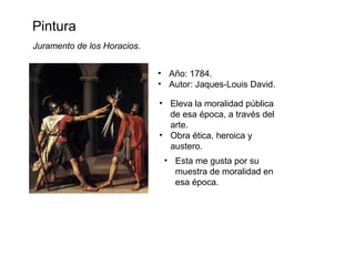 Juramento de los Horacios.
• Año: 1784.
• Autor: Jaques-Louis David.
Pintura
• Eleva la moralidad pública
de esa época, a través del
arte.
• Obra ética, heroica y
austero.
• Esta me gusta por su
muestra de moralidad en
esa época.
 