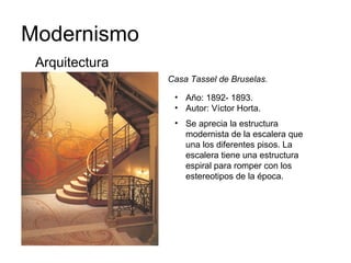 Modernismo
Casa Tassel de Bruselas.
Arquitectura
• Año: 1892- 1893.
• Autor: Víctor Horta.
• Se aprecia la estructura
modernista de la escalera que
una los diferentes pisos. La
escalera tiene una estructura
espiral para romper con los
estereotipos de la época.
 