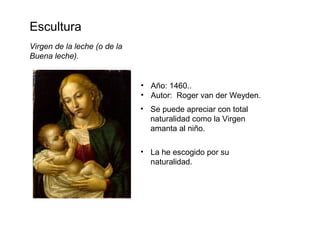 Escultura
Virgen de la leche (o de la
Buena leche).
• Año: 1460..
• Autor: Roger van der Weyden.
• Se puede apreciar con total
naturalidad como la Virgen
amanta al niño.
• La he escogido por su
naturalidad.
 