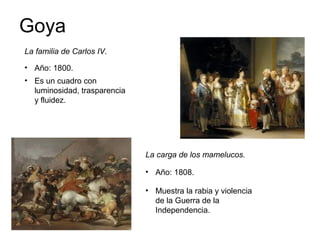 Goya
La familia de Carlos IV.
• Año: 1800.
La carga de los mamelucos.
• Año: 1808.
• Es un cuadro con
luminosidad, trasparencia
y fluidez.
• Muestra la rabia y violencia
de la Guerra de la
Independencia.
 