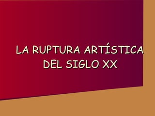 LA RUPTURA ARTÍSTICA DEL SIGLO XX 