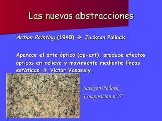 Las nuevas abstracciones Action Painting  (1940)    Jackson Pollock. Aparece el arte óptico (op-art), produce efectos ópticos en relieve y movimiento mediante líneas estáticas    Victor Vasarely. Jackson Pollock  “ Composición nº 5” 