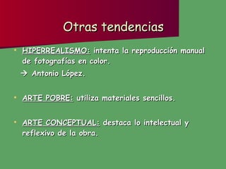 Otras tendencias HIPERREALISMO:  intenta la reproducción manual de fotografías en color.    Antonio López. ARTE POBRE:  utiliza materiales sencillos. ARTE CONCEPTUAL:  destaca lo intelectual y reflexivo de la obra. 