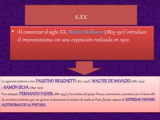 s.xx
• Al comenzar el siglo XX, (1865-1911) introduce
el impresionismo con una exposición realizada en 1902.
Lo siguieron pintores como (1877-1956), (1887-1919)
y (1890-1919).
Poco después, (1882-1935) y los artistas del grupo Nexus, comenzaron a presionar por el desarrollo
de corrientes artísticas que, sin ignorar ni desconocer la pintura de moda en París, fueran capaces de
 
