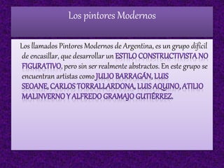 Los pintores Modernos
Los llamados Pintores Modernos de Argentina, es un grupo difícil
de encasillar, que desarrollar un
, pero sin ser realmente abstractos. En este grupo se
encuentran artistas como
 