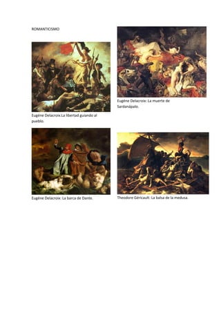 ROMANTICISMO




                                          Eugéne Delacroix: La muerte de
                                          Sardanápalo.

Eugéne Delacroix:La libertad guiando al
pueblo.




Eugéne Delacroix: La barca de Dante.      Theodore Géricault: La balsa de la medusa.
 