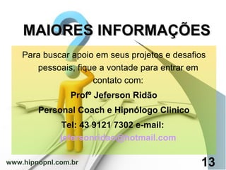 MAIORES INFORMAÇÕES Para buscar apoio em seus projetos e desafios pessoais, fique a vontade para entrar em contato com: Profº Jeferson Ridão Personal Coach e Hipnólogo Clinico Tel: 43 9121 7302 e-mail:  [email_address] www.hipnopnl.com.br 13 