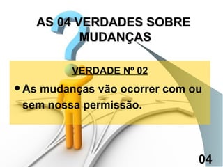 VERDADE Nº 02 As mudanças vão ocorrer com ou sem nossa permissão. AS 04 VERDADES SOBRE  MUDANÇAS 04 