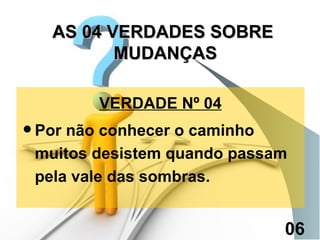 VERDADE Nº 04 Por não conhecer o caminho muitos desistem quando passam pela vale das sombras. AS 04 VERDADES SOBRE  MUDANÇAS 06 