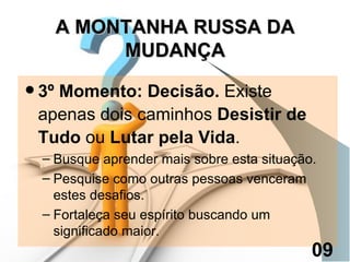 3º Momento: Decisão.  Existe apenas dois caminhos  Desistir de Tudo  ou  Lutar pela Vida . Busque aprender mais sobre esta situação. Pesquise como outras pessoas venceram estes desafios. Fortaleça seu espírito buscando um significado maior. A MONTANHA RUSSA DA MUDANÇA 09 