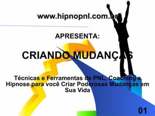 www.hipnopnl.com.br Técnicas e Ferramentas de PNL, Coaching e Hipnose para você Criar Poderosas Mudanças em Sua Vida APRESENTA: CRIANDO MUDANÇAS 01 