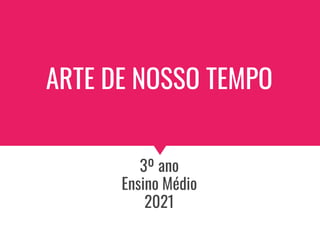 ARTE DE NOSSO TEMPO
3º ano
Ensino Médio
2021
 