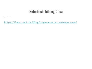 Referência bibliográfica
https://laart.art.br/blog/o-que-e-arte-contemporanea/
 