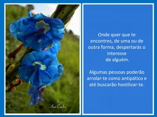Onde quer que te
encontres, de uma ou de
outra forma, despertarás o
interesse
de alguém.
Algumas pessoas poderão
arrolar-te como antipático e
até buscarão hostilizar-te.
 