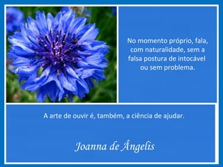 No momento próprio, fala,
com naturalidade, sem a
falsa postura de intocável
ou sem problema.
A arte de ouvir é, também, a ciência de ajudar.
Joanna de Ângelis
 