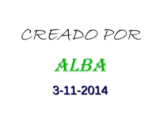 CREADO POR 
ALBA 
33--1111--22001144 
 