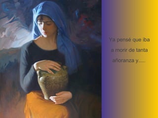 Ya pensé que iba a morir de tanta añoranza y.... .  
