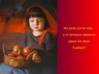 No pasé por la vida... y tú tampoco debieras pasar sin dejar huellas!!! 