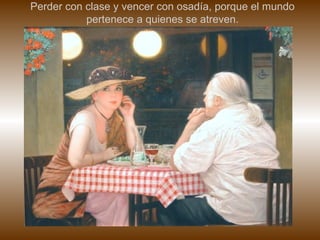 Perder con clase y vencer con osadía, porque el mundo pertenece a quienes se atreven. 