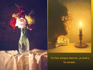 Ya hice amigos eternos, ya amé y fui amado,  