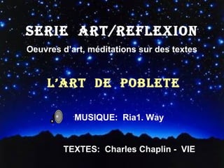 SERIE ART/REFLEXION
Oeuvres d’art, méditations sur des textes

L’ART DE POBLETE
´MUSIQUE:

Ria1. Way

TEXTES: Charles Chaplin - VIE

 