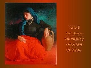 Ya lloré
escuchando
una melodía y
viendo fotos
del pasado,
 