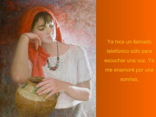 Ya hice un llamado
telefónico sólo para
escuchar una voz. Ya
me enamoré por una
      sonrisa,
 