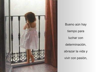 Bueno aún hay

  tiempo para

   luchar con

determinación,

abrazar la vida y

vivir con pasión,
 